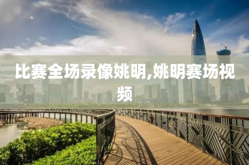 比赛全场录像姚明,姚明赛场视频