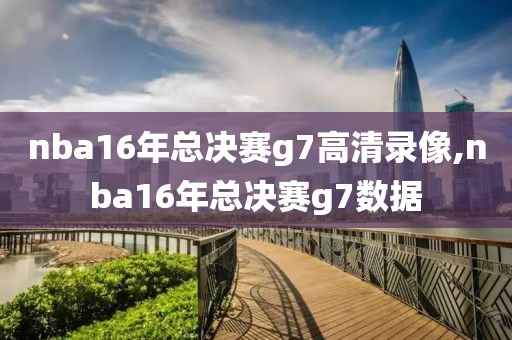 nba16年总决赛g7高清录像,nba16年总决赛g7数据