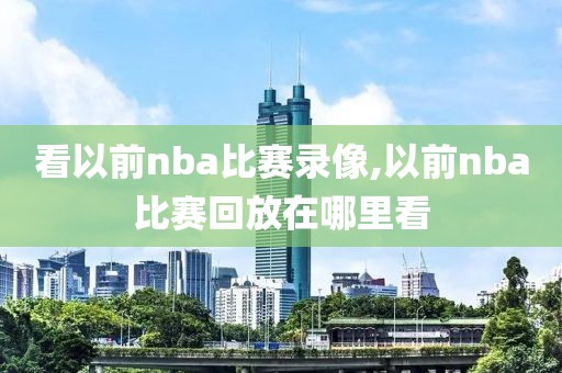 看以前nba比赛录像,以前nba比赛回放在哪里看