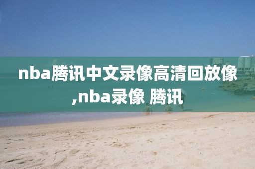 nba腾讯中文录像高清回放像,nba录像 腾讯
