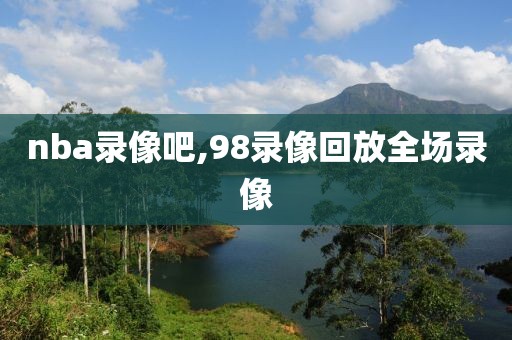 nba录像吧,98录像回放全场录像