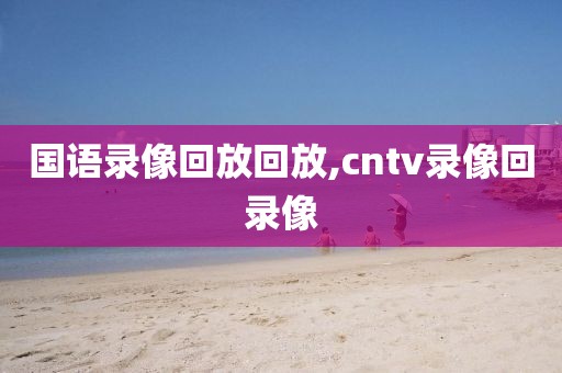 国语录像回放回放,cntv录像回录像
