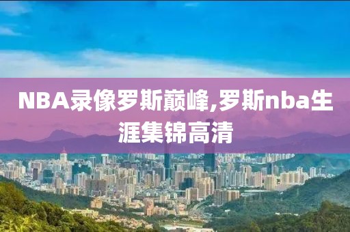 NBA录像罗斯巅峰,罗斯nba生涯集锦高清