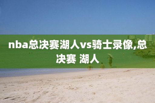 nba总决赛湖人vs骑士录像,总决赛 湖人