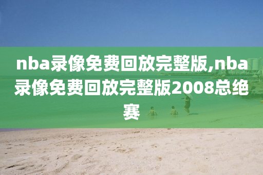 nba录像免费回放完整版,nba录像免费回放完整版2008总绝赛