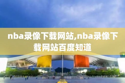 nba录像下载网站,nba录像下载网站百度知道