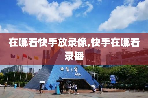 在哪看快手放录像,快手在哪看录播
