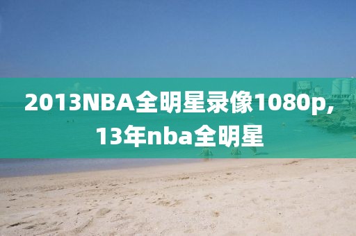 2013NBA全明星录像1080p,13年nba全明星