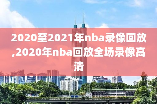 2020至2021年nba录像回放,2020年nba回放全场录像高清