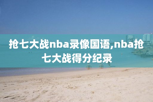 抢七大战nba录像国语,nba抢七大战得分纪录