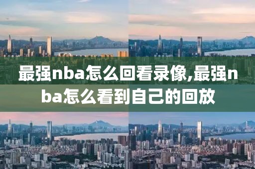 最强nba怎么回看录像,最强nba怎么看到自己的回放