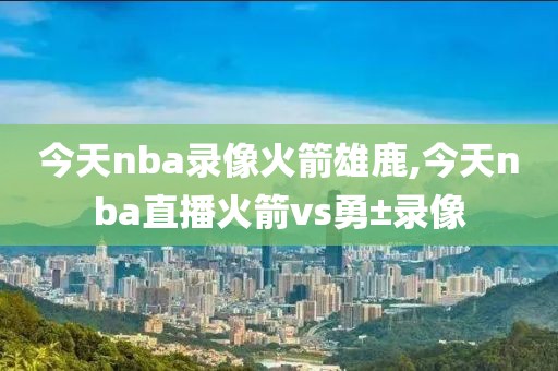 今天nba录像火箭雄鹿,今天nba直播火箭vs勇±录像