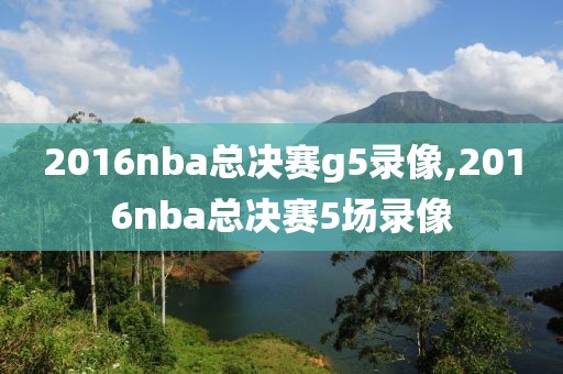 2016nba总决赛g5录像,2016nba总决赛5场录像