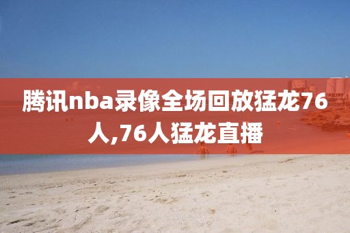 腾讯nba录像全场回放猛龙76人,76人猛龙直播