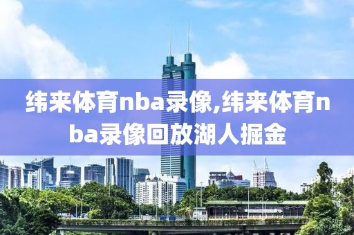 纬来体育nba录像,纬来体育nba录像回放湖人掘金