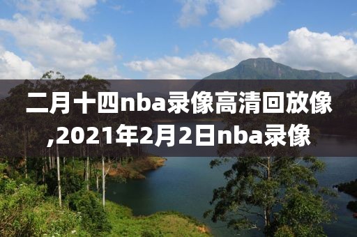 二月十四nba录像高清回放像,2021年2月2日nba录像