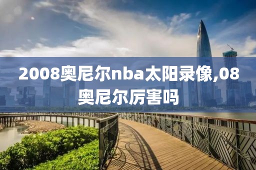 2008奥尼尔nba太阳录像,08奥尼尔厉害吗