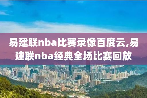 易建联nba比赛录像百度云,易建联nba经典全场比赛回放