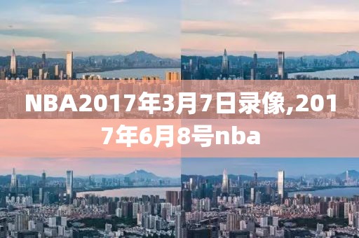 NBA2017年3月7日录像,2017年6月8号nba
