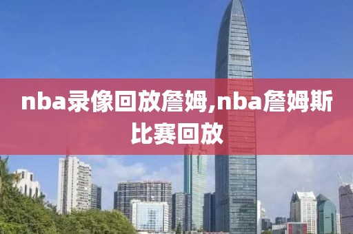nba录像回放詹姆,nba詹姆斯比赛回放