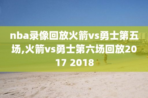 nba录像回放火箭vs勇士第五场,火箭vs勇士第六场回放2017 2018