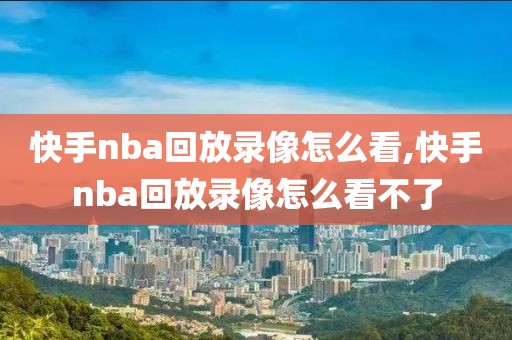 快手nba回放录像怎么看,快手nba回放录像怎么看不了