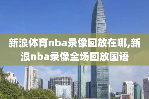 新浪体育nba录像回放在哪,新浪nba录像全场回放国语