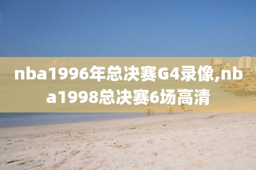 nba1996年总决赛G4录像,nba1998总决赛6场高清