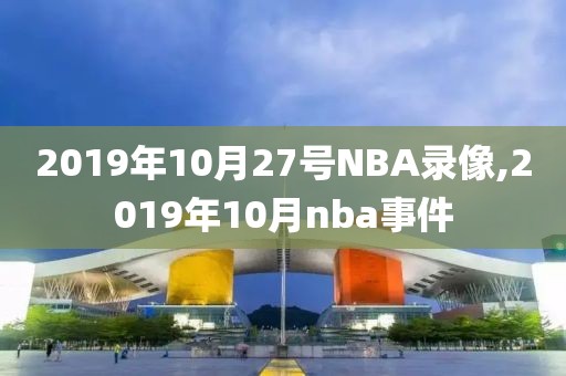 2019年10月27号NBA录像,2019年10月nba事件