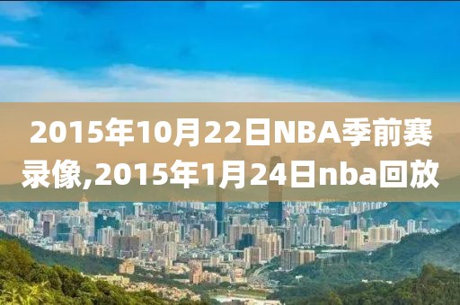 2015年10月22日NBA季前赛录像,2015年1月24日nba回放