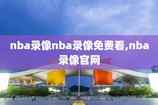 nba录像nba录像免费看,nba录像官网
