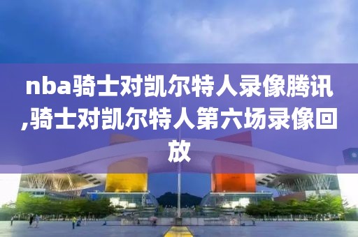 nba骑士对凯尔特人录像腾讯,骑士对凯尔特人第六场录像回放