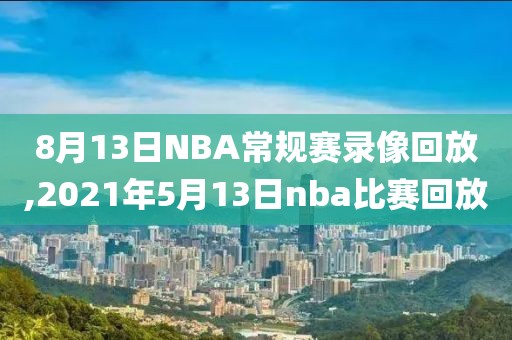 8月13日NBA常规赛录像回放,2021年5月13日nba比赛回放