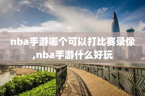 nba手游哪个可以打比赛录像,nba手游什么好玩