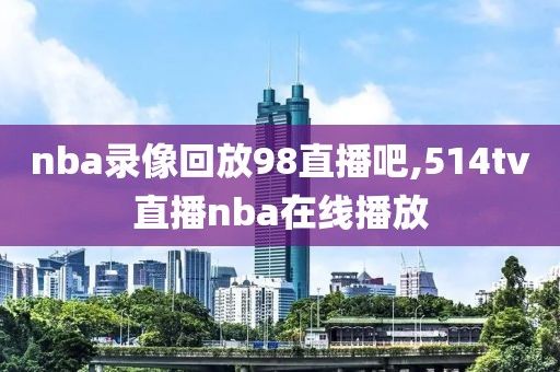 nba录像回放98直播吧,514tv直播nba在线播放