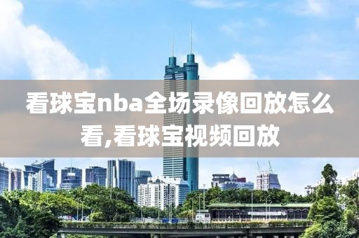 看球宝nba全场录像回放怎么看,看球宝视频回放