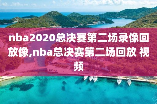 nba2020总决赛第二场录像回放像,nba总决赛第二场回放 视频