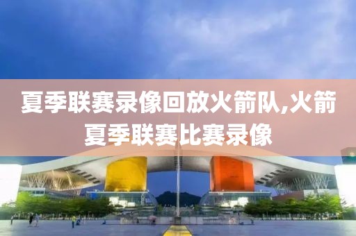 夏季联赛录像回放火箭队,火箭夏季联赛比赛录像