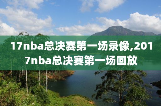 17nba总决赛第一场录像,2017nba总决赛第一场回放