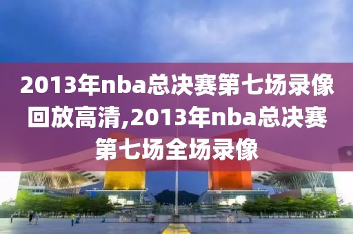 2013年nba总决赛第七场录像回放高清,2013年nba总决赛第七场全场录像