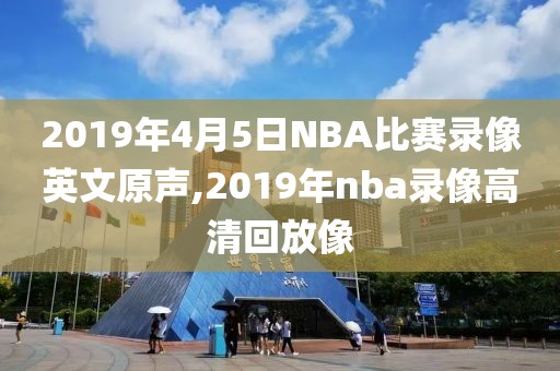 2019年4月5日NBA比赛录像英文原声,2019年nba录像高清回放像