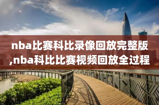 nba比赛科比录像回放完整版,nba科比比赛视频回放全过程