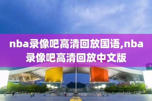 nba录像吧高清回放国语,nba录像吧高清回放中文版
