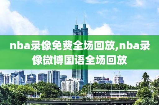 nba录像免费全场回放,nba录像微博国语全场回放