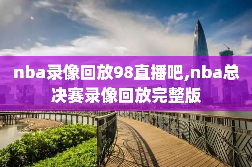 nba录像回放98直播吧,nba总决赛录像回放完整版