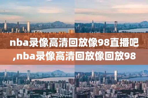 nba录像高清回放像98直播吧,nba录像高清回放像回放98