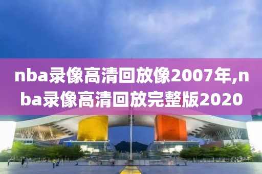 nba录像高清回放像2007年,nba录像高清回放完整版2020