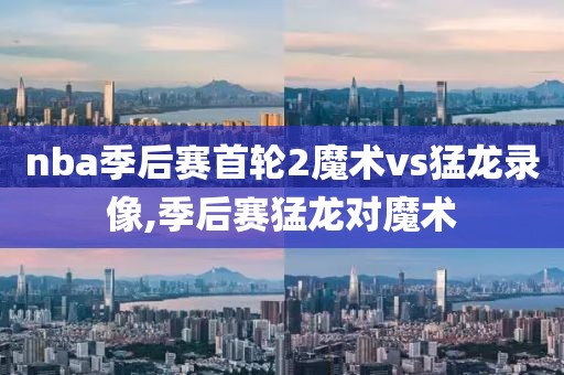 nba季后赛首轮2魔术vs猛龙录像,季后赛猛龙对魔术