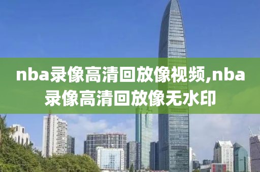 nba录像高清回放像视频,nba录像高清回放像无水印