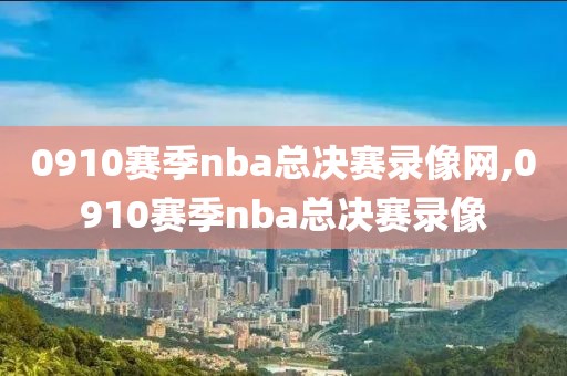 0910赛季nba总决赛录像网,0910赛季nba总决赛录像